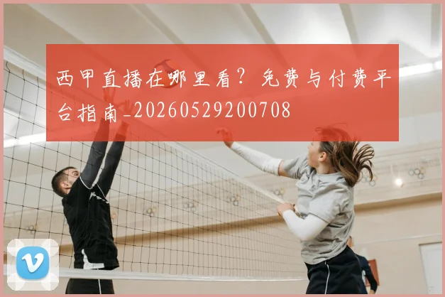 西甲直播在哪里看?免费与付费平台指南_20260529200708