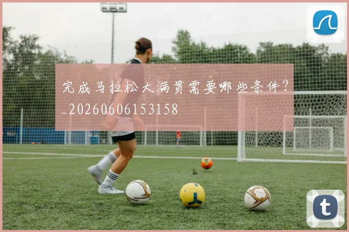 完成马拉松大满贯需要哪些条件？_20260606153158
