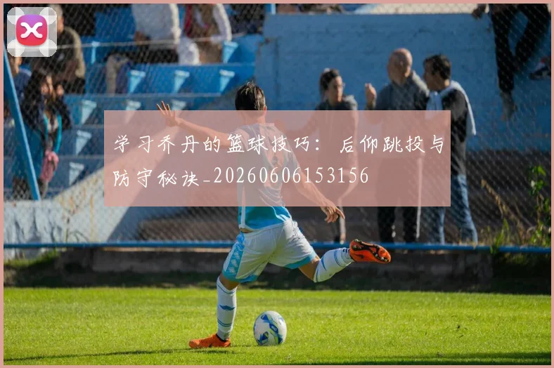 学习乔丹的篮球技巧：后仰跳投与防守秘诀_20260606153156