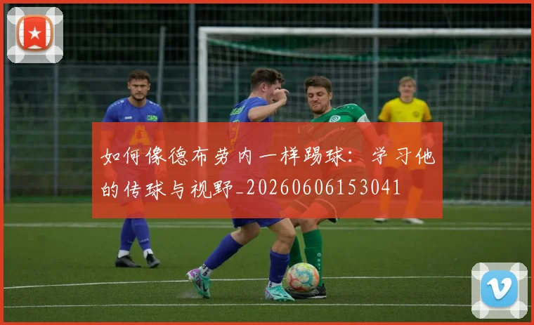 如何像德布劳内一样踢球：学习他的传球与视野_20260606153041