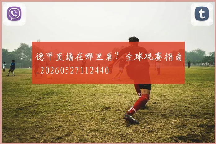德甲直播在哪里看？全球观赛指南_20260527112440
