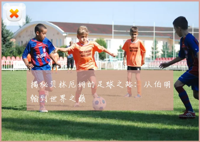 揭秘贝林厄姆的足球之路：从伯明翰到世界之巅