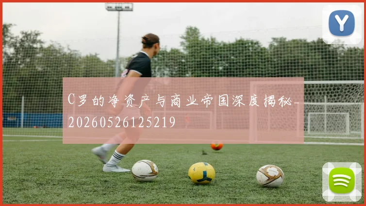 C罗的净资产与商业帝国深度揭秘_20260526125219