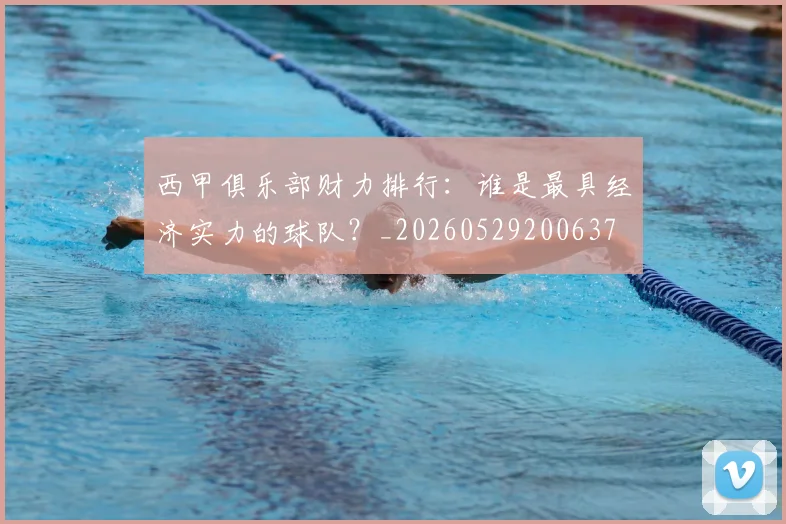 西甲俱乐部财力排行：谁是最具经济实力的球队？_20260529200637