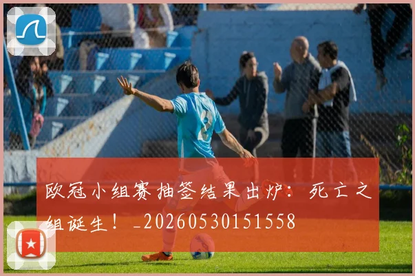 欧冠小组赛抽签结果出炉：死亡之组诞生！_20260530151558