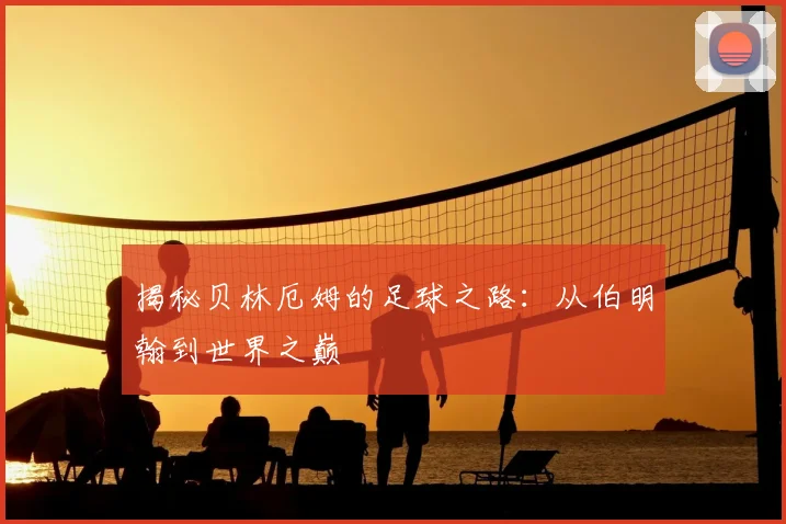 揭秘贝林厄姆的足球之路：从伯明翰到世界之巅
