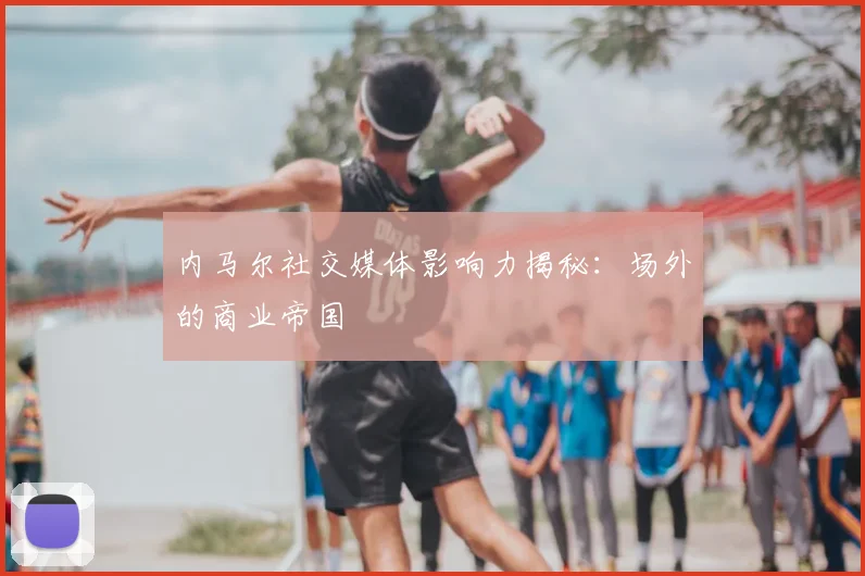 内马尔社交媒体影响力揭秘：场外的商业帝国