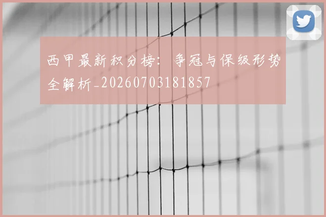 西甲最新积分榜:争冠与保级形势全解析_20260703181857