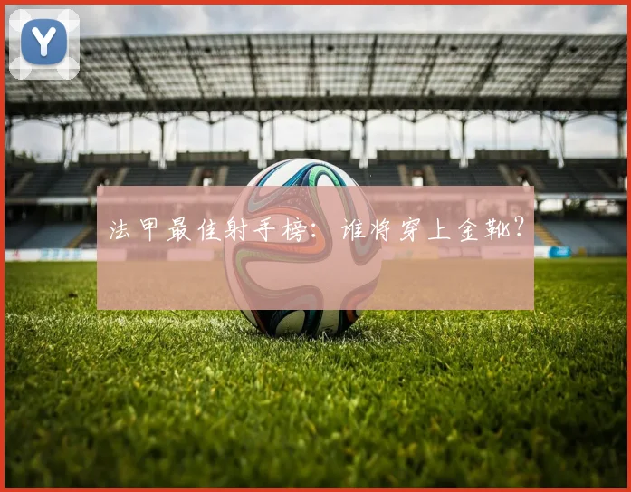 法甲最佳射手榜：谁将穿上金靴？