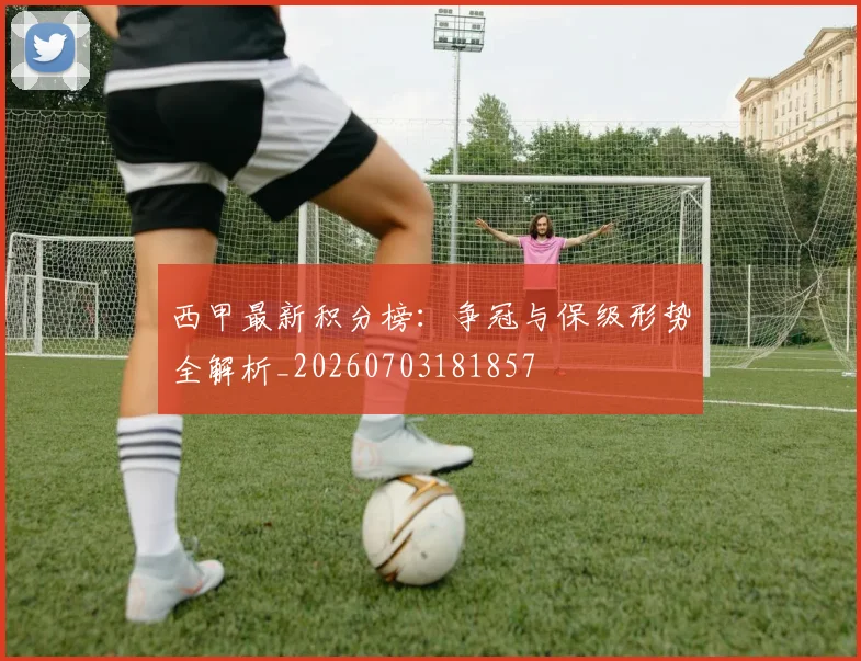 西甲最新积分榜:争冠与保级形势全解析_20260703181857