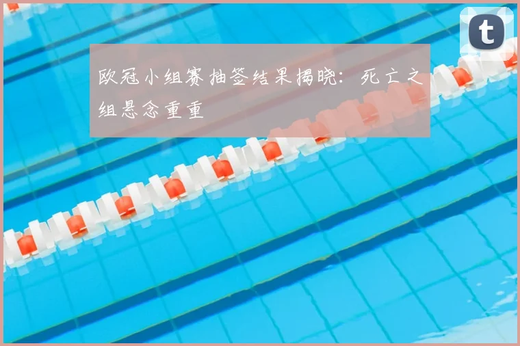 欧冠小组赛抽签结果揭晓:死亡之组悬念重重