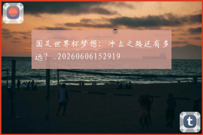 国足世界杯梦想：冲击之路还有多远？_20260606152919