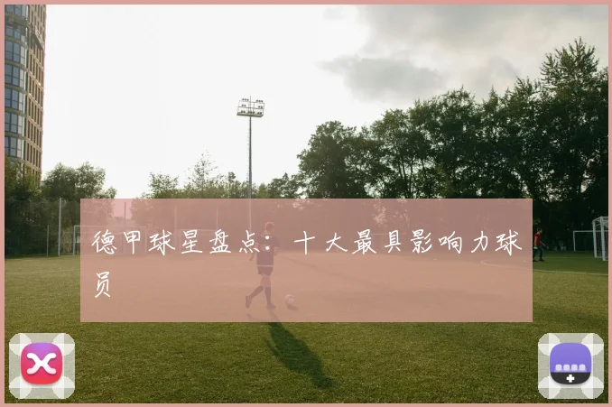 德甲球星盘点:十大最具影响力球员