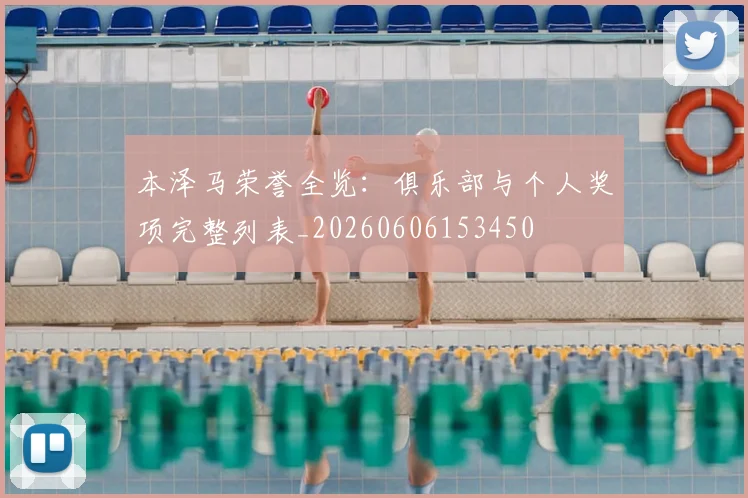 本泽马荣誉全览:俱乐部与个人奖项完整列表_20260606153450