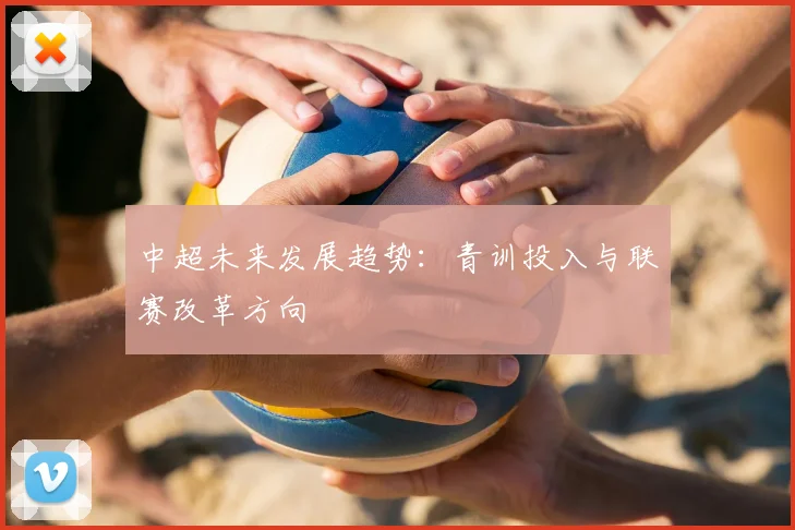 中超未来发展趋势：青训投入与联赛改革方向