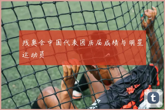 残奥会中国代表团历届成绩与明星运动员