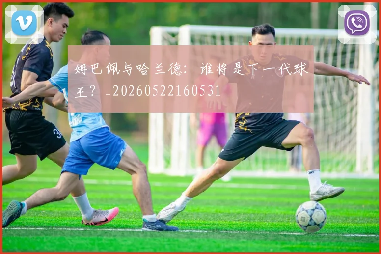 姆巴佩与哈兰德:谁将是下一代球王?_20260522160531
