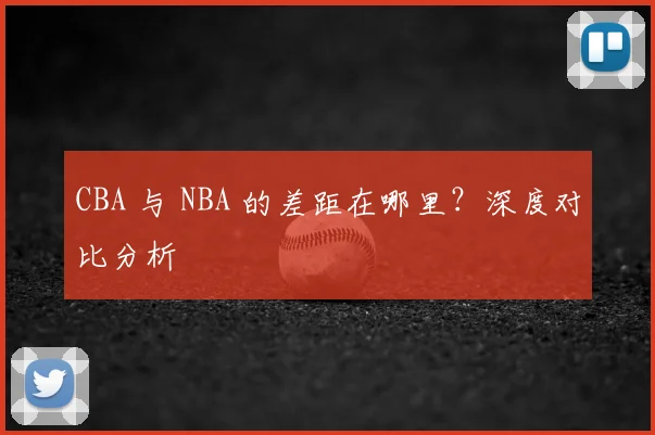 CBA 与 NBA 的差距在哪里?深度对比分析