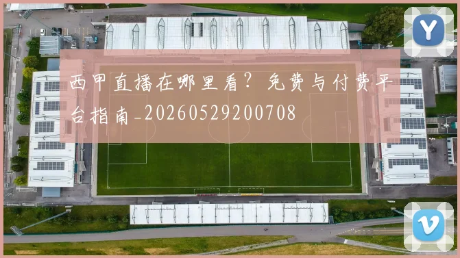 西甲直播在哪里看？免费与付费平台指南_20260529200708