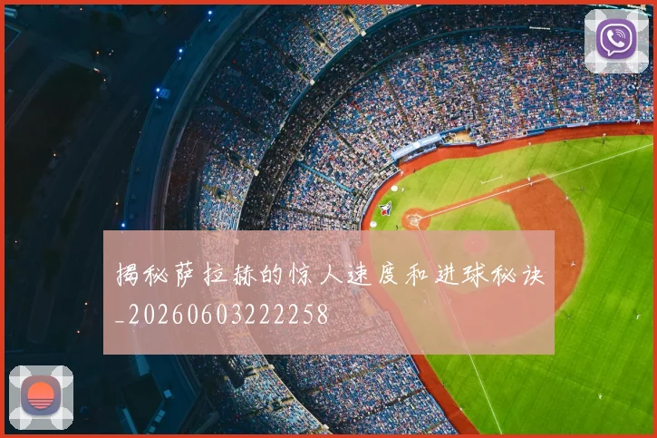 揭秘萨拉赫的惊人速度和进球秘诀_20260603222258