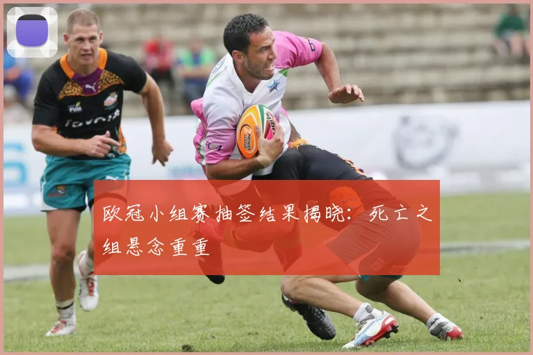 欧冠小组赛抽签结果揭晓:死亡之组悬念重重
