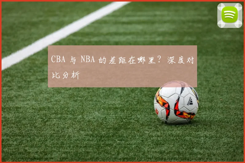 CBA 与 NBA 的差距在哪里?深度对比分析