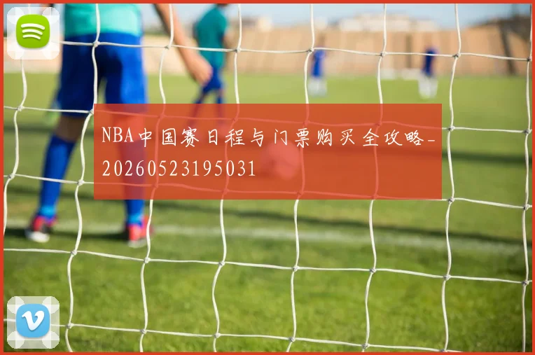 NBA中国赛日程与门票购买全攻略_20260523195031