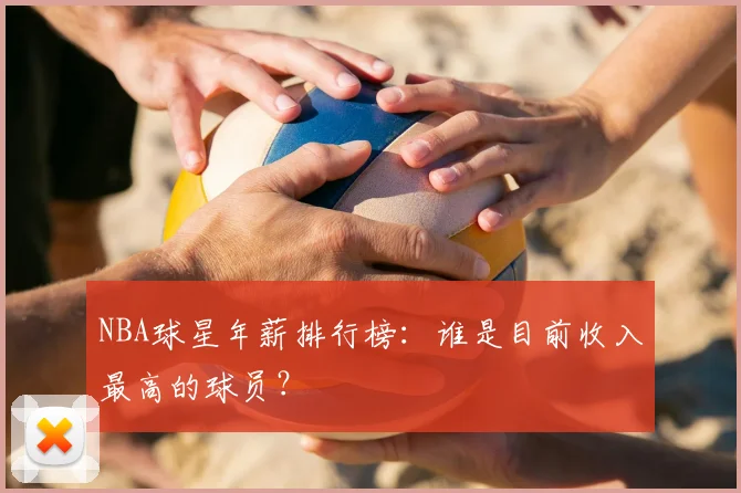 NBA球星年薪排行榜：谁是目前收入最高的球员？
