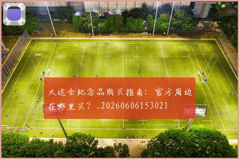 大运会纪念品购买指南：官方周边在哪里买？_20260606153021