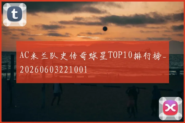 AC米兰队史传奇球星TOP10排行榜_20260603221001