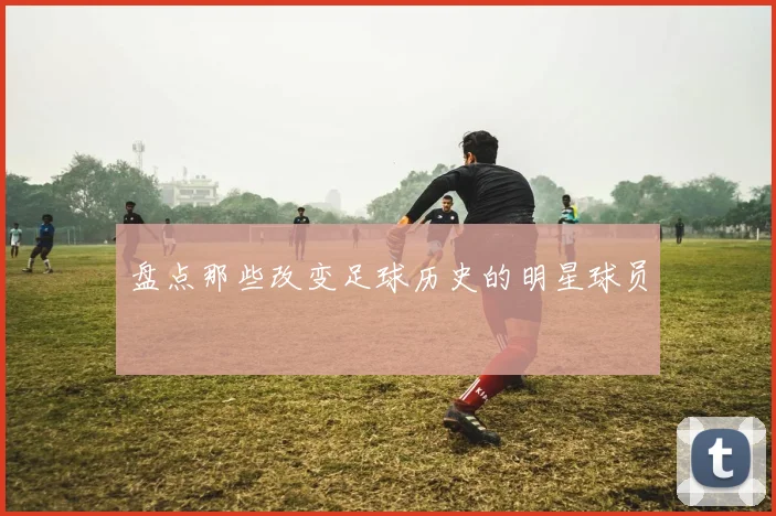 盘点那些改变足球历史的明星球员