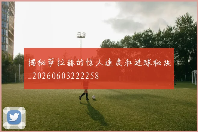 揭秘萨拉赫的惊人速度和进球秘诀_20260603222258