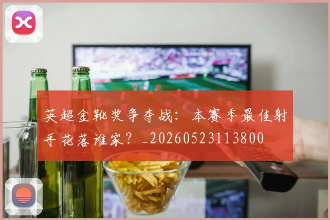 英超金靴奖争夺战：本赛季最佳射手花落谁家？_20260523113800