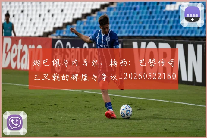 姆巴佩与内马尔、梅西:巴黎传奇三叉戟的辉煌与争议_20260522160530