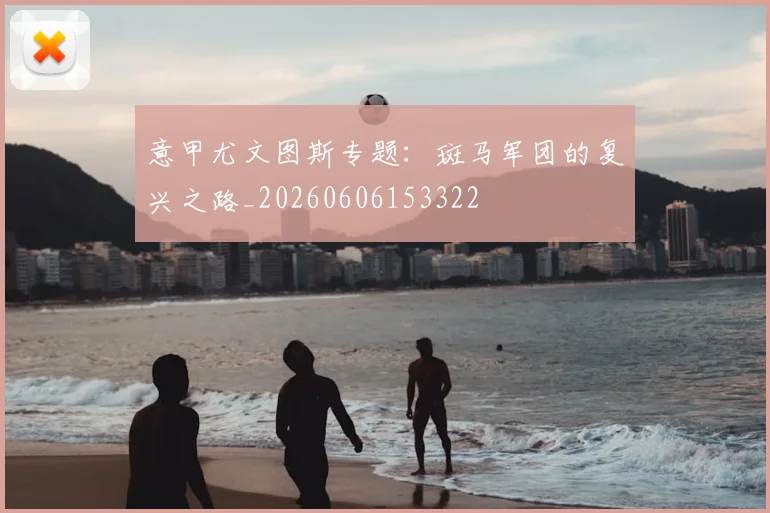 意甲尤文图斯专题：斑马军团的复兴之路_20260606153322