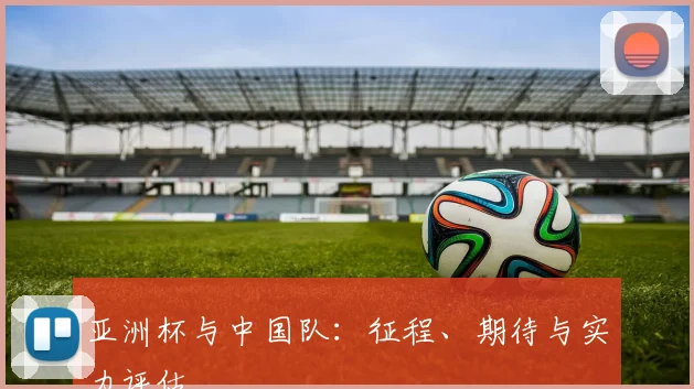 亚洲杯与中国队:征程、期待与实力评估