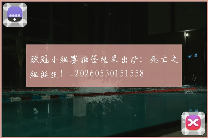 欧冠小组赛抽签结果出炉:死亡之组诞生!_20260530151558